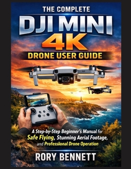 THE COMPLETE DJI MINI 4K DRONE USER GUIDE: A Step-by-Step Beginner’s Manual for Safe Flying, Stunning Aerial Footage, and Professional Drone Operation
