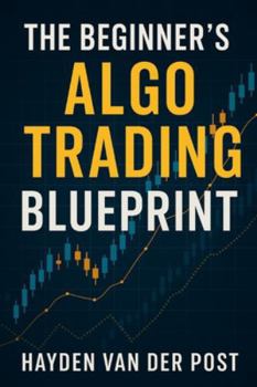 The Beginner’s Algo Trading Blueprint: How Anyone Can Build Automated Trading Systems Without a Finance Degree: A Comprehensive Guide