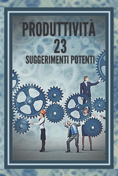 PRODUTTIVITÀ 23 SUGGERIMENTI POTENTI: Guida potente con PASSI INDISPENSABILI al SUCCESSO nella PRODUTTIVITÀ!