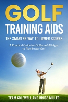 Golf Training Aids - The Smarter Way to Lower Scores: A Practical Guide for Golfers of All Ages to Play Better Golf