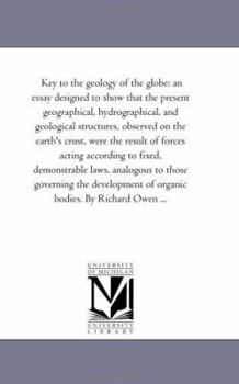 Key to the Geology of the Globe: An Essay, Designed to Show That the Present Geograpical, Hydrographical, and Geological Structures, Observed on the Earth's Crust, Were the Result of Forces Acting Acc