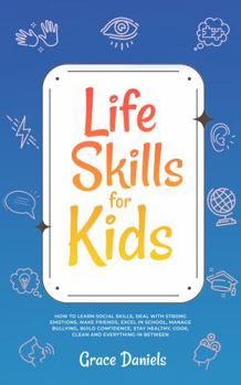 Paperback Life Skills for Kids: How To Learn Social Skills, Deal with Strong Emotions, Make Friends, Excel in School, Manage Bullying, Build Confidence, Stay Healthy, Cook, Clean and Everything in Between Book