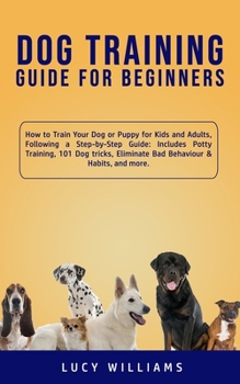 Paperback Dog Training Guide for Beginners: How to Train Your Dog or Puppy for Kids and Adults, Following a Step-by-Step Guide: Includes Potty Training, 101 Dog Book