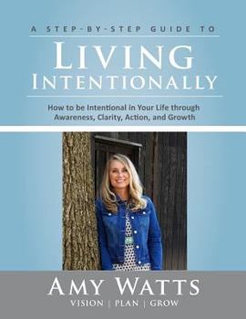 Living Intentionally: A Step-by-Step Guide of How to Be Intentional In Your Life Through Awareness, Clarity, Action and Growth
