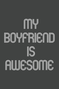 My Boyfriend Is Awesome: Funny Gift for Brothers, Sisters, Boyfriends and Girlfriends, Team Members At Work. From Coworker, Boss. Journal. Ideal Christmas, Birthdays & Appreciation Day, Novelty Gag No