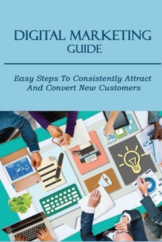 Paperback Digital Marketing Guide: Easy Steps To Consistently Attract And Convert New Customers: How To Attract New Customers For Your Ecommerce Business Book