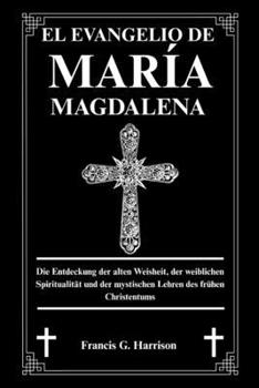EL EVANGELIO DE MARÍA MAGDALENA: Descubriendo la sabiduría antigua, la espiritualidad femenina y las enseñanzas místicas del cristianismo primitivo
