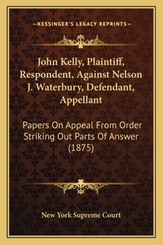 Paperback John Kelly, Plaintiff, Respondent, Against Nelson J. Waterbury, Defendant, Appellant: Papers On Appeal From Order Striking Out Parts Of Answer (1875) Book