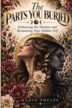 The Parts You Buried: Embracing The Shadow and Reclaiming Your Hidden Self
