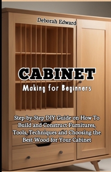 Paperback Cabinet Making for Beginners: Step-by-Step DIY Guide on How To Build and Construct Furnitures, Tools, Techniques and Choosing the Best Wood for Your Book