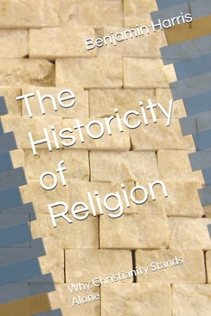 The Historicity of Religion: Why Christianity Stands Alone (The Proof of God: Examining Religion, Creation, and Christ)