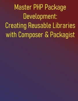 Paperback Master PHP Package Development: Creating Reusable Libraries with Composer & Packagist: A Complete Guide to Building and Maintaining PHP Libraries, Reu Book
