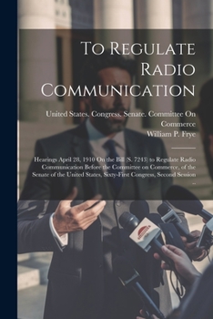 Paperback To Regulate Radio Communication: Hearings April 28, 1910 On the Bill (S. 7243) to Regulate Radio Communication Before the Committee on Commerce, of th Book