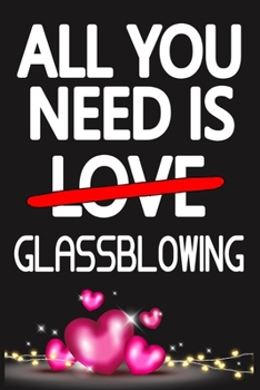 Paperback All You Need is GLASSBLOWING: Funny Happy Valentine's Day and Cool Gift Ideas for Him/Her Women Men Mom Dad Perfect Gift for GLASSBLOWING Lovers Lin Book