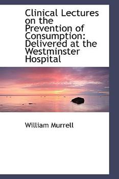 Clinical Lectures on the Prevention of Consumption: Delivered at the Westminster Hospital