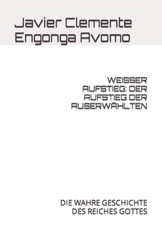 WEISSER AUFSTIEG: DER AUFSTIEG DER AUSERWÄHLTEN: DIE WAHRE GESCHICHTE DES REICHES GOTTES (History of the Kingdom of God)
