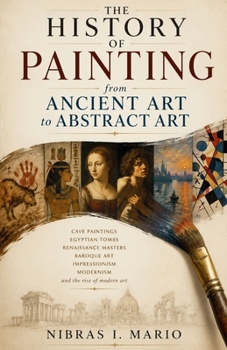 The History of Painting from Ancient Art to Abstract Art: Cave paintings Egyptian tombs Renaissance masters Baroque art Impressionism Modernism and ... of modern art (The Birth of the Modern World)