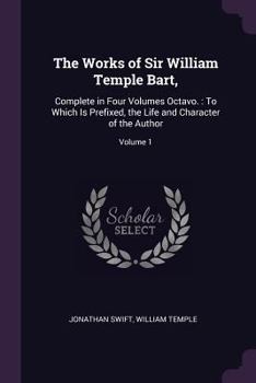 Paperback The Works of Sir William Temple Bart,: Complete in Four Volumes Octavo.: To Which Is Prefixed, the Life and Character of the Author; Volume 1 Book