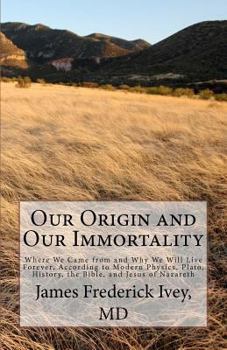 Our Origin and Our Immortality: Where We Came from and Why We Will Live Forever, According to Modern Physics, Plato, History, the Bible, and Jesus of Nazareth