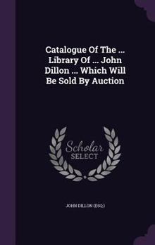 Catalogue of the ... Library of ... John Dillon ... Which Will Be Sold by Auction