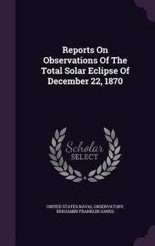 Reports on Observations of the Total Solar Eclipse of December 22, 1870: Conducted Under the Direction of Rear Admiral B.F. Sands, U.S.N., Superintend