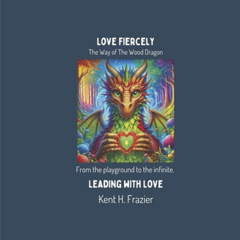 Love Fiercely: The Way of The Wood Dragon: From the playground to the infinite. Leading with Love.