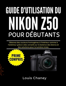 GUIDE D'UTILISATION DU NIKON Z50 POUR DÉBUTANTS: Obtenez des couleurs homogènes à l'intérieur comme à l'extérieur grâce à des conseils sur la balance ... pour la lumière mixte. (French Edition)