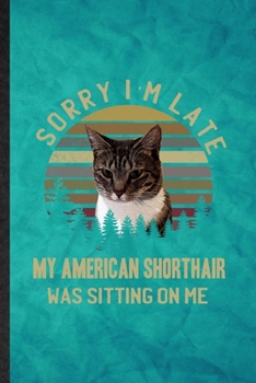 Paperback Sorry I'm Late My American Shorthair Was Sitting on Me: Funny Blank Lined Pet Kitten Trainer Notebook/ Journal, Graduation Appreciation Gratitude Than Book