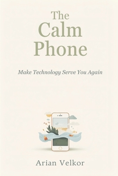 The Calm Phone: Make Technology Serve You Again: Reduce distraction and use your phone with intention