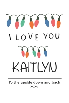 Paperback i love you Kaitlyn to the upside down and back Notebook, Valentines Day Anniversary Gift Ideas For Kaitlyn Name Gift Idea Notebook: Lined Notebook / J Book