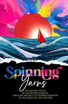 Spinning Yarns: Short Fiction and Poetry by the Infinite Monkeys, Write On, and Salt City Scribes Chapters of the League of Utah Writers