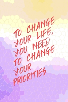 To Change Your Life, You Need o Change Your Priorities: All Purpose 6x9 Blank Lined Notebook Journal Way Better Than A Card Trendy Unique Gift Abstract Colorful Personal Growth