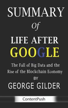 Paperback Summary of Life After Google by George Gilder - The Fall of Big Data and the Rise of the Blockchain Economy Book