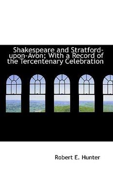 Shakespeare and Stratford-Upon-Avon; With a Record of the Tercentenary Celebration