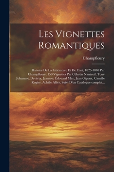Les vignettes romantiques; histoire de la littérature et de l'art, 1825-1840 par Champfleury. 150 vignettes par Célestin Nanteuil, Tony Johannot, ... d'un catalogue complet...