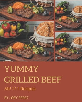 Paperback Ah! 111 Yummy Grilled Beef Recipes: Happiness is When You Have a Yummy Grilled Beef Cookbook! Book