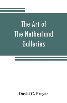The Art of The Netherland Galleries: Being a History of the Dutch School of Painting: Illuminated and Demonstrated by Critical Descriptions of the Great Paintings in the Many Galleries