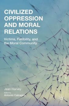 Hardcover Civilized Oppression and Moral Relations: Victims, Fallibility, and the Moral Community Book
