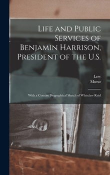 Life and Public Services of Benjamin Harrison, President of the U.S.: With a Concise Biographical Sketch of Whitelaw Reid