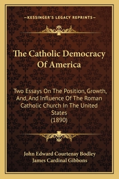 The Catholic Democracy Of America: Two Essays On The Position, Growth, And, And Influence Of The Roman Catholic Church In The United States