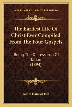Paperback The Earliest Life Of Christ Ever Compiled From The Four Gospels: Being The Diatessaron Of Tatian (1894) Book