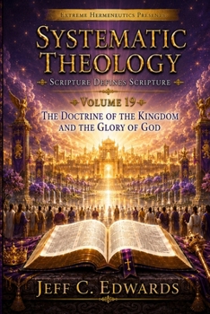 Systematic Theology Scripture Defines Scripture Volume 19: The Doctrine of the Kingdom and the Glory of God: The King, the Throne, the Nations, and Li