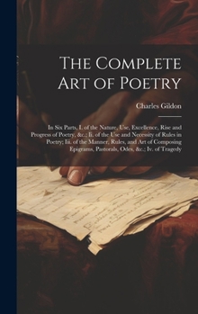 Hardcover The Complete Art of Poetry: In Six Parts, I. of the Nature, Use, Excellence, Rise and Progress of Poetry, &c.; Ii. of the Use and Necessity of Rul Book