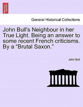 Paperback John Bull's Neighbour in Her True Light. Being an Answer to Some Recent French Criticisms. by a Brutal Saxon. Book