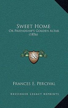 Sweet Home: Or Friendship's Golden Altar