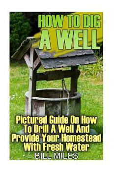 Paperback How To Dig A Well: Pictured Guide On How To Drill A Well And Provide Your Homestead With Fresh Water: (How To Drill A Well) Book