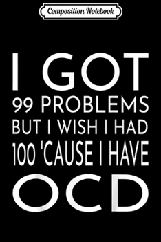 Composition Notebook: I Got 99 Problems But I Wish I Had 100 'Cause I Have OCD Journal/Notebook Blank Lined Ruled 6x9 100 Pages
