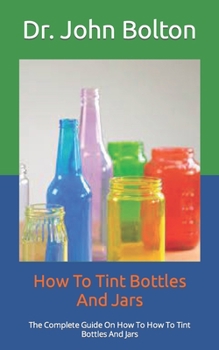 Paperback How To Tint Bottles And Jars: The Complete Guide On How To How To Tint Bottles And Jars Book
