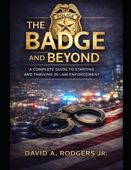The Badge and Beyond: A Complete Guide to Starting and Thriving in Law Enforcement