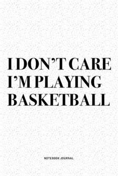 I Don't Care I'm Playing Basketball: A 6x9 Inch Diary Notebook Journal With A Bold Text Font Slogan On A Matte Cover and 120 Blank Lined Pages Makes A Great Alternative To A Card